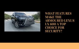 What Features Make the Armoured Lexus LX 600 a Top Choice for Security?